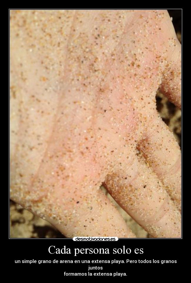 Cada persona solo es - un simple grano de arena en una extensa playa. Pero todos los granos juntos
formamos la extensa playa.