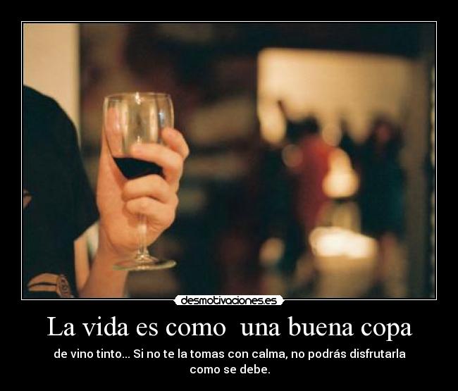 La vida es como  una buena copa - de vino tinto... Si no te la tomas con calma, no podrás disfrutarla como se debe.