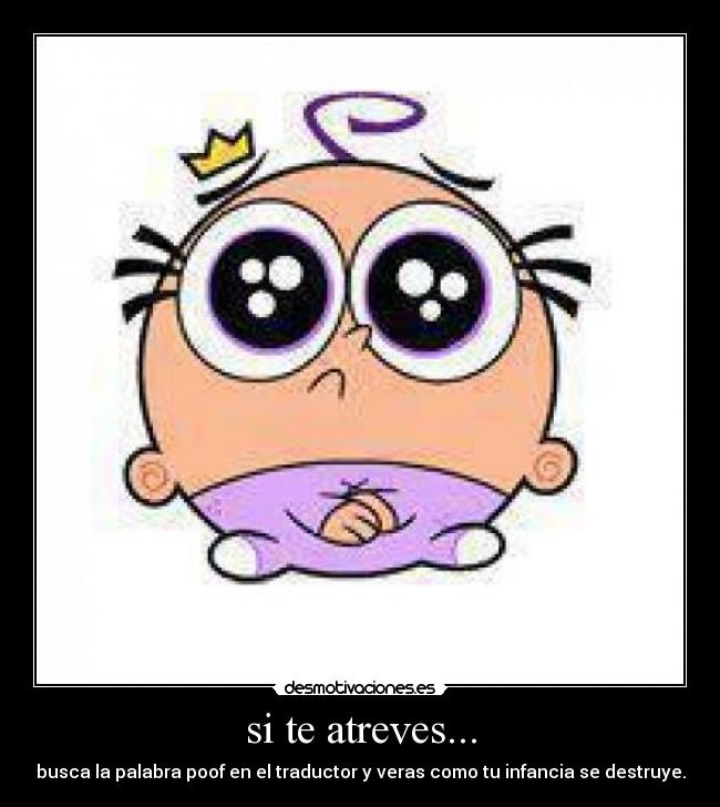 si te atreves... - busca la palabra poof en el traductor y veras como tu infancia se destruye.