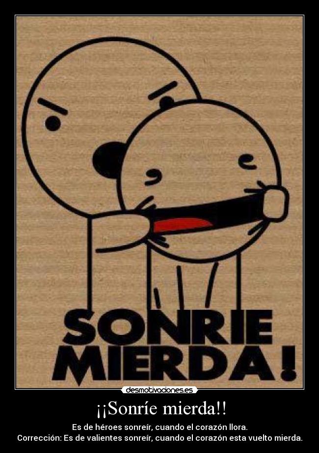 ¡¡Sonríe mierda!! - Es de héroes sonreír, cuando el corazón llora.
Corrección: Es de valientes sonreír, cuando el corazón esta vuelto mierda.
