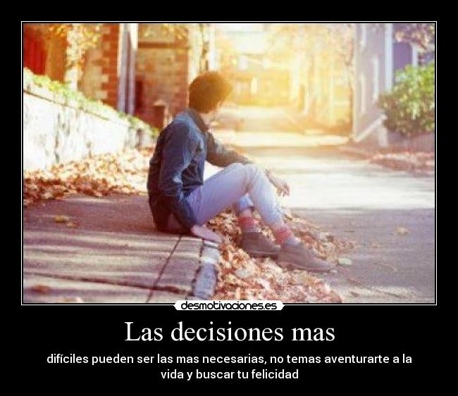 Las decisiones mas - difíciles pueden ser las mas necesarias, no temas aventurarte a la
vida y buscar tu felicidad