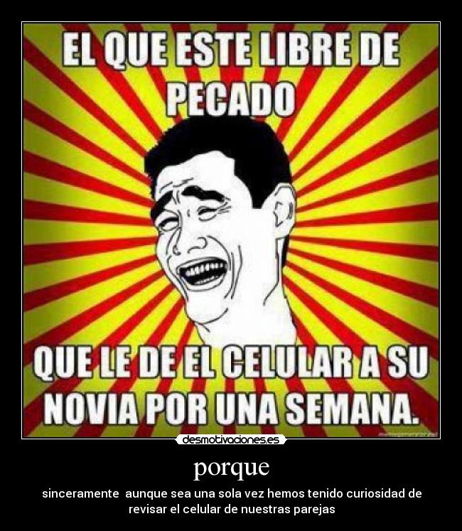 porque - sinceramente  aunque sea una sola vez hemos tenido curiosidad de
revisar el celular de nuestras parejas