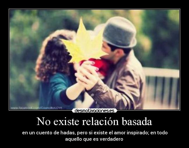 No existe relación basada - en un cuento de hadas, pero si existe el amor inspirado; en todo
aquello que es verdadero ♥