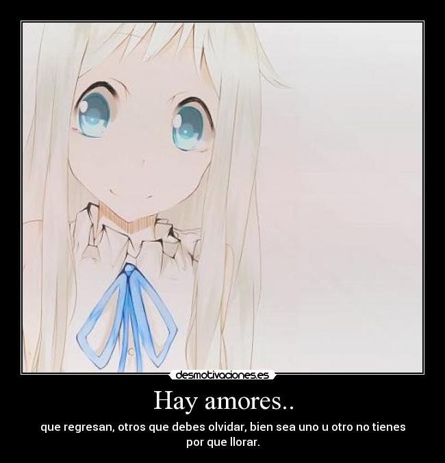 Hay amores.. - que regresan, otros que debes olvidar, bien sea uno u otro no tienes por que llorar.
