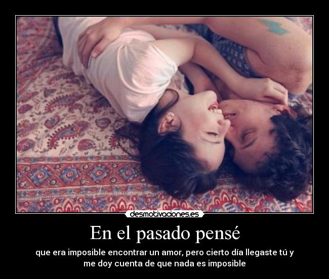 En el pasado pensé - que era imposible encontrar un amor, pero cierto día llegaste tú y
me doy cuenta de que nada es imposible♥