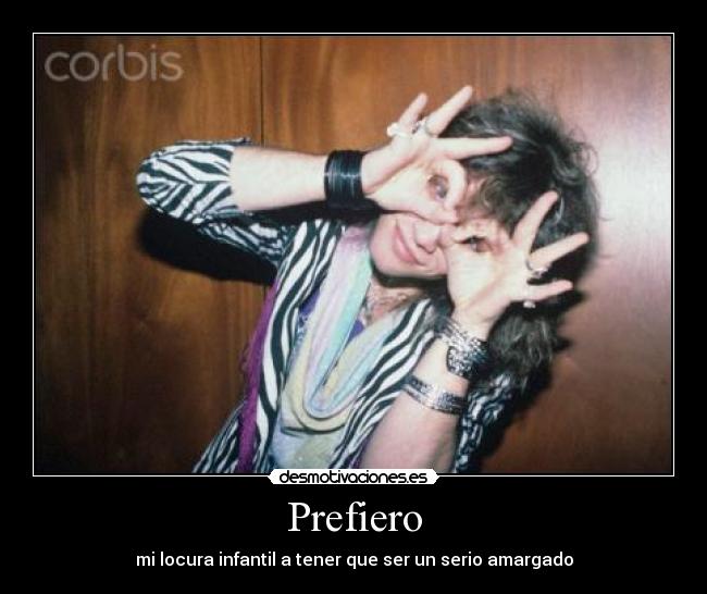 Prefiero - mi locura infantil a tener que ser un serio amargado