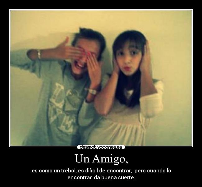Un Amigo, - es como un trébol, es difícil de encontrar, pero cuando lo encontras da buena suerte.
