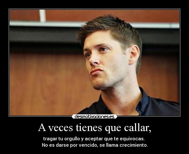 A veces tienes que callar, - tragar tu orgullo y aceptar que te equivocas.
No es darse por vencido, se llama crecimiento.