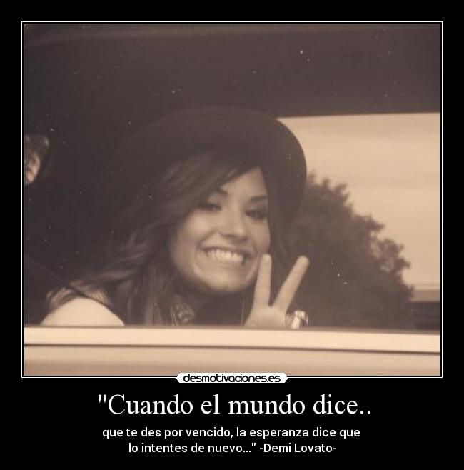 Cuando el mundo dice.. - que te des por vencido, la esperanza dice que
lo intentes de nuevo... -Demi Lovato-