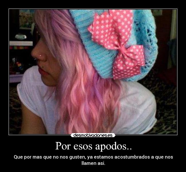 Por esos apodos.. - Que por mas que no nos gusten, ya estamos acostumbrados a que nos llamen asi.