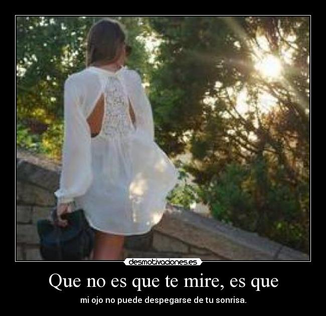 Que no es que te mire, es que - mi ojo no puede despegarse de tu sonrisa.