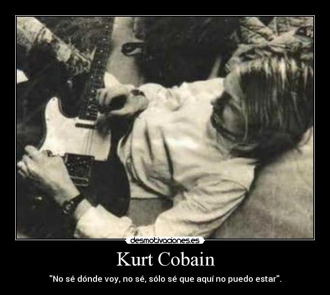 Kurt Cobain - No sé dónde voy, no sé, sólo sé que aquí no puedo estar.