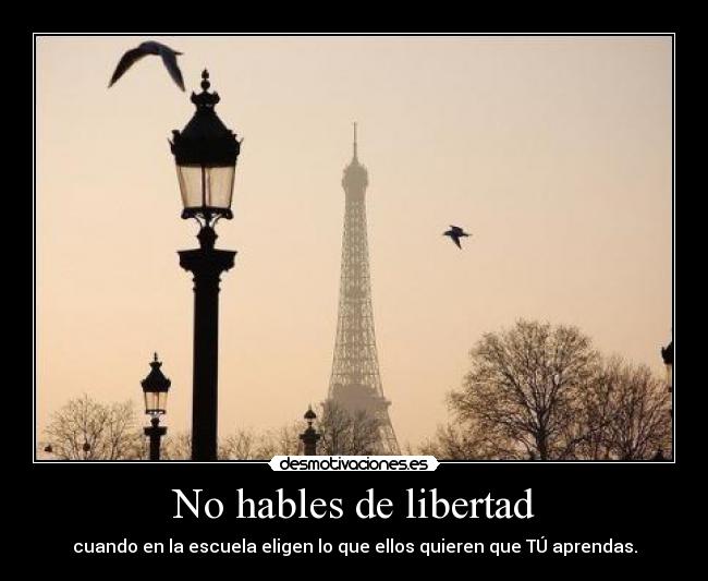 No hables de libertad - cuando en la escuela eligen lo que ellos quieren que TÚ aprendas.