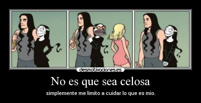 No es que sea celosa - simplemente me limito a cuidar lo que es mio.