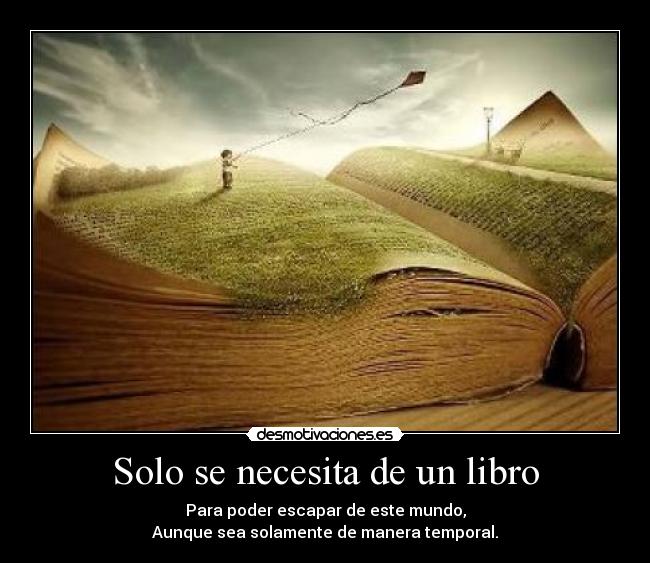 Solo se necesita de un libro - Para poder escapar de este mundo,
Aunque sea solamente de manera temporal.