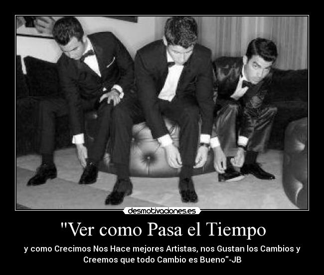 Ver como Pasa el Tiempo - y como Crecimos Nos Hace mejores Artistas, nos Gustan los Cambios y
Creemos que todo Cambio es Bueno-JB