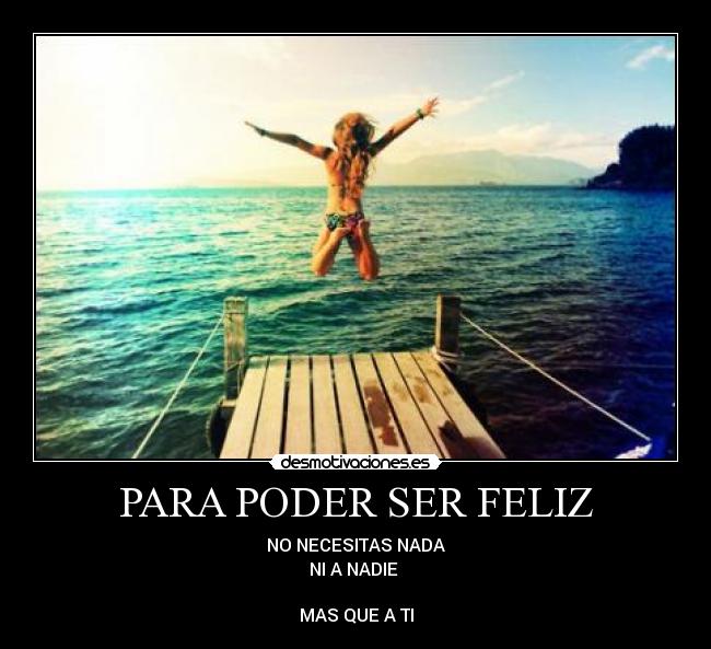 PARA PODER SER FELIZ - NO NECESITAS NADA
NI A NADIE
MAS QUE A TI