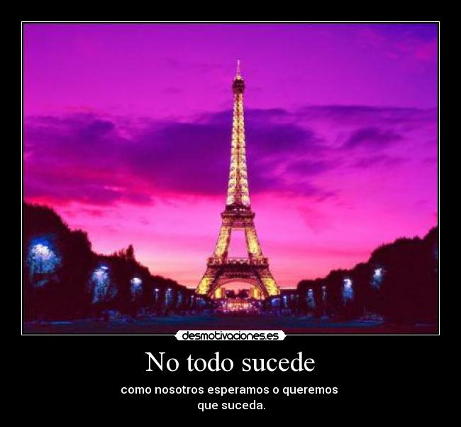 No todo sucede - como nosotros esperamos o queremos
que suceda.