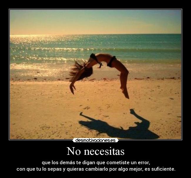 No necesitas - que los demás te digan que cometiste un error,
con que tu lo sepas y quieras cambiarlo por algo mejor, es suficiente.