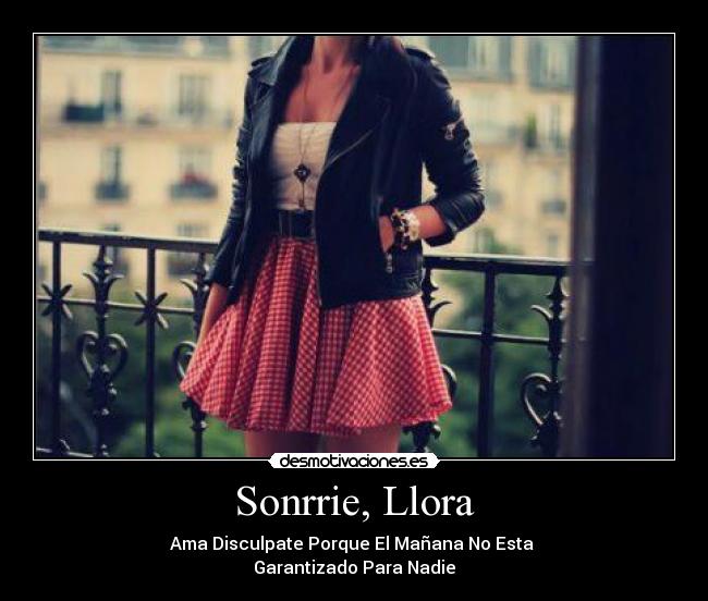 Sonrrie, Llora - Ama Disculpate Porque El Mañana No Esta
Garantizado Para Nadie