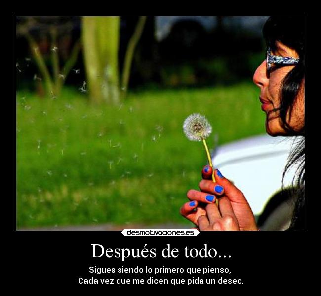Después de todo... - Sigues siendo lo primero que pienso, 
Cada vez que me dicen que pida un deseo.