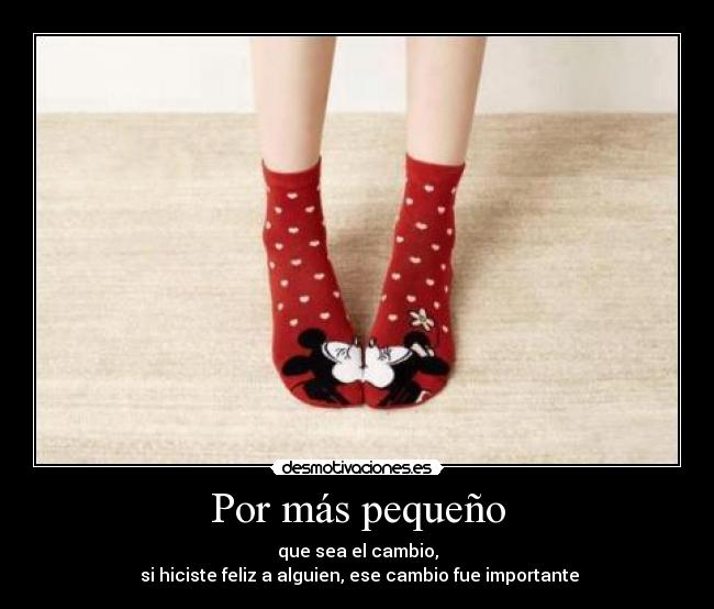 Por más pequeño - que sea el cambio,
 si hiciste feliz a alguien, ese cambio fue importante