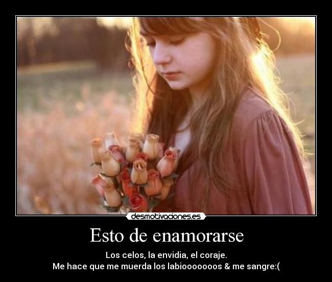 Esto de enamorarse - Los celos, la envidia, el coraje.
Me hace que me muerda los labiooooooos & me sangre:(