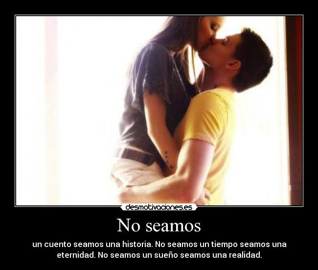 No seamos - un cuento seamos una historia. No seamos un tiempo seamos una
eternidad. No seamos un sueño seamos una realidad.