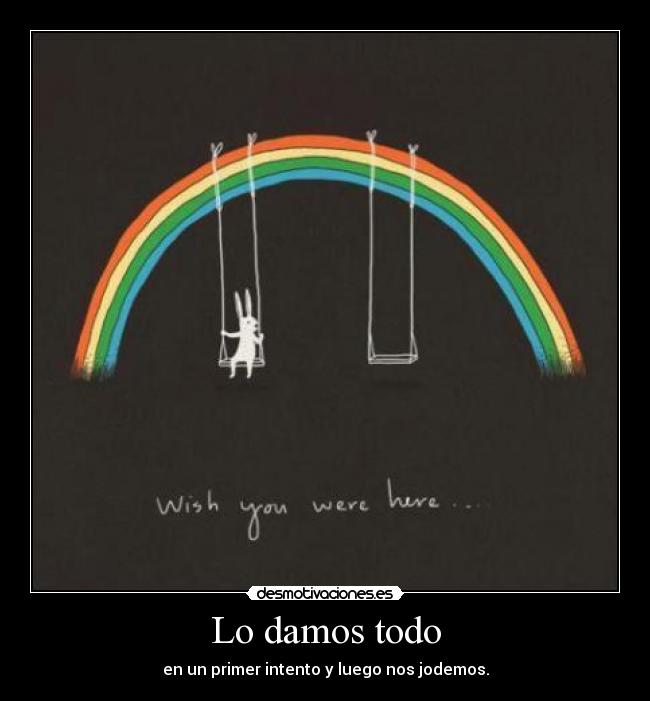 Lo damos todo - en un primer intento y luego nos jodemos.