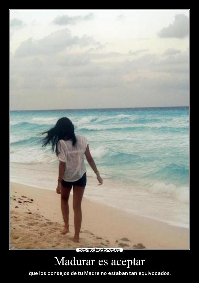 Madurar es aceptar - que los consejos de tu Madre no estaban tan equivocados.