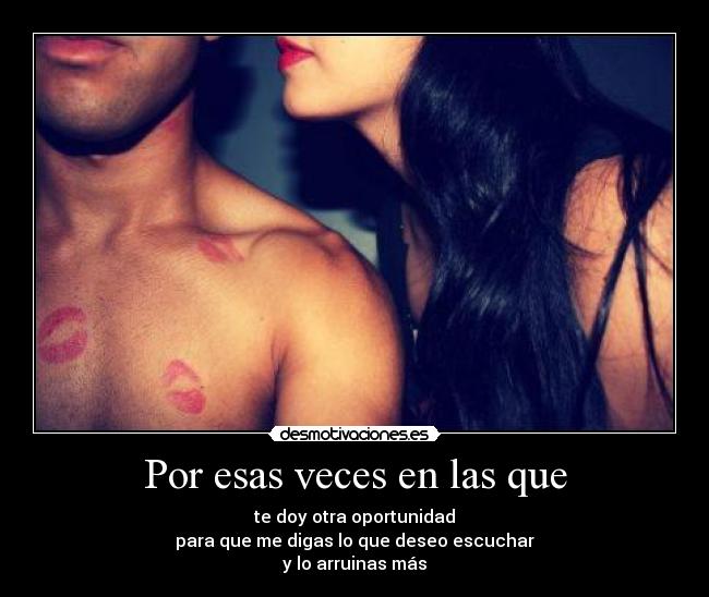 Por esas veces en las que - te doy otra oportunidad
para que me digas lo que deseo escuchar
y lo arruinas más