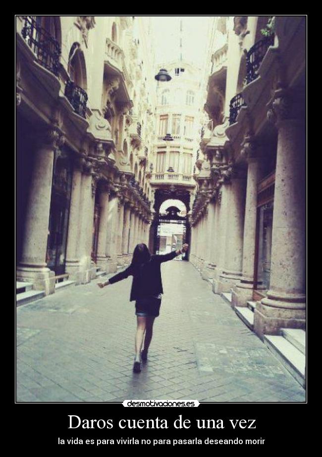 Daros cuenta de una vez - la vida es para vivirla no para pasarla deseando morir