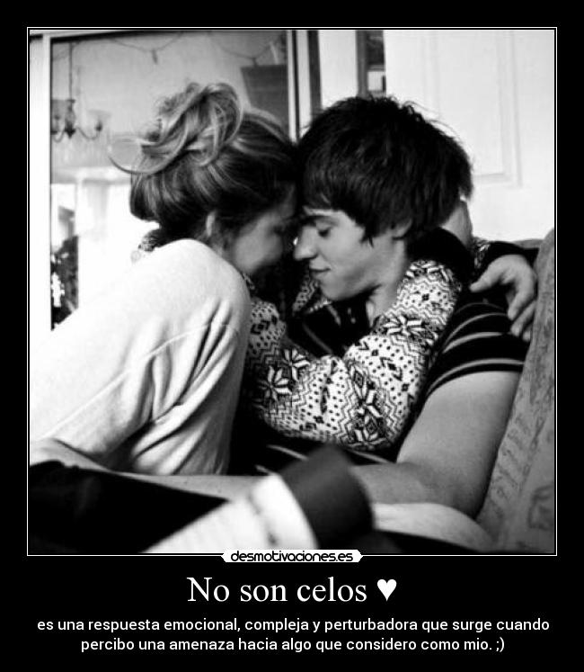 No son celos ♥ - es una respuesta emocional, compleja y perturbadora que surge cuando
percibo una amenaza hacia algo que considero como mio. ;)