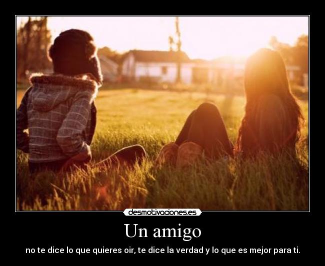 Un amigo - no te dice lo que quieres oir, te dice la verdad y lo que es mejor para ti.