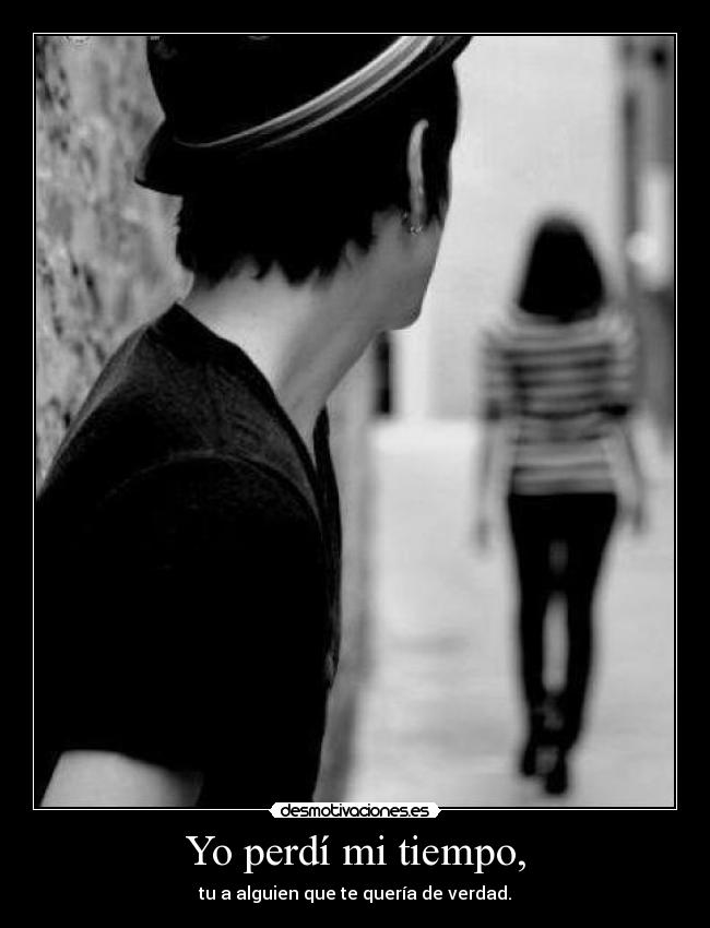 Yo perdí mi tiempo, - tu a alguien que te quería de verdad.