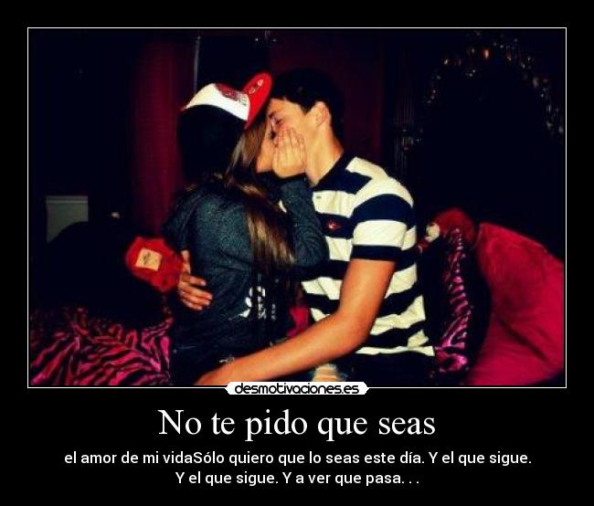 No te pido que seas - el amor de mi vidaSólo quiero que lo seas este día. Y el que sigue.
Y el que sigue. Y a ver que pasa. . .