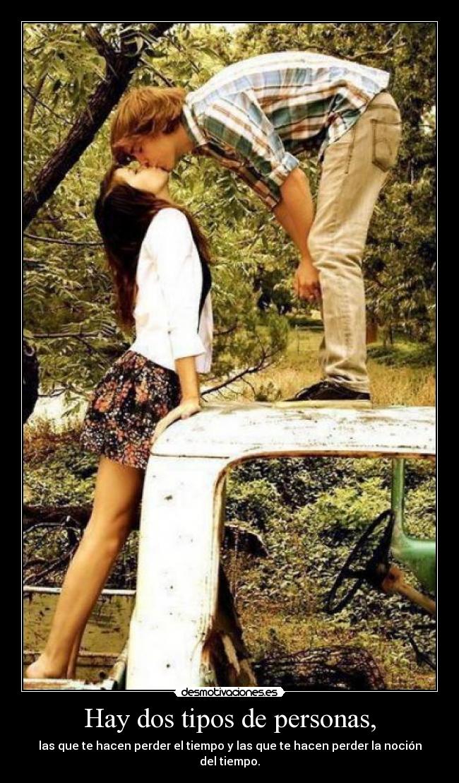 Hay dos tipos de personas, - las que te hacen perder el tiempo y las que te hacen perder la noción del tiempo.