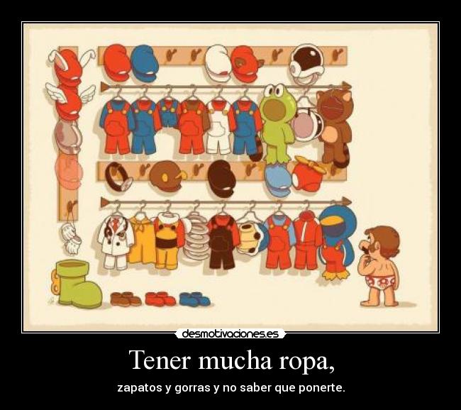 Tener mucha ropa, - zapatos y gorras y no saber que ponerte.