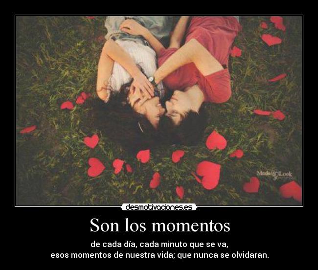 Son los momentos - de cada día, cada minuto que se va,
esos momentos de nuestra vida; que nunca se olvidaran.
