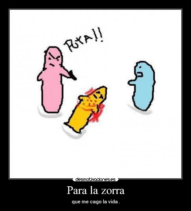 Para la zorra - que me cago la vida .
