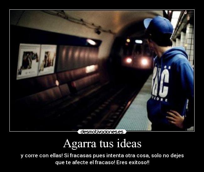 Agarra tus ideas - y corre con ellas! Si fracasas pues intenta otra cosa, solo no dejes
que te afecte el fracaso! Eres exitoso!!
