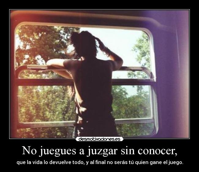 No juegues a juzgar sin conocer, - que la vida lo devuelve todo, y al final no serás tú quien gane el juego.