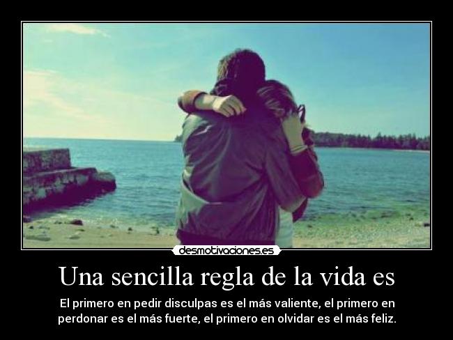 Una sencilla regla de la vida es - El primero en pedir disculpas es el más valiente, el primero en
perdonar es el más fuerte, el primero en olvidar es el más feliz.
