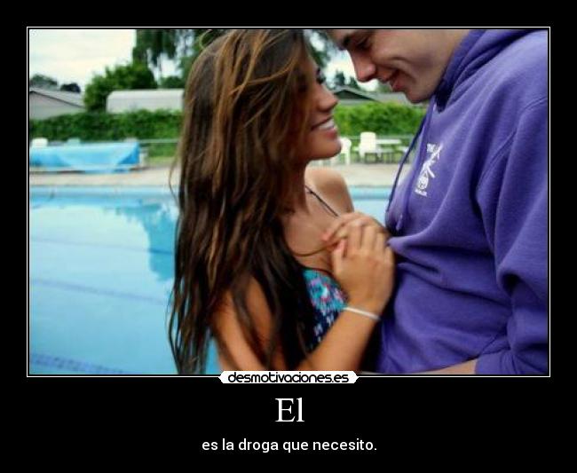 El - es la droga que necesito.