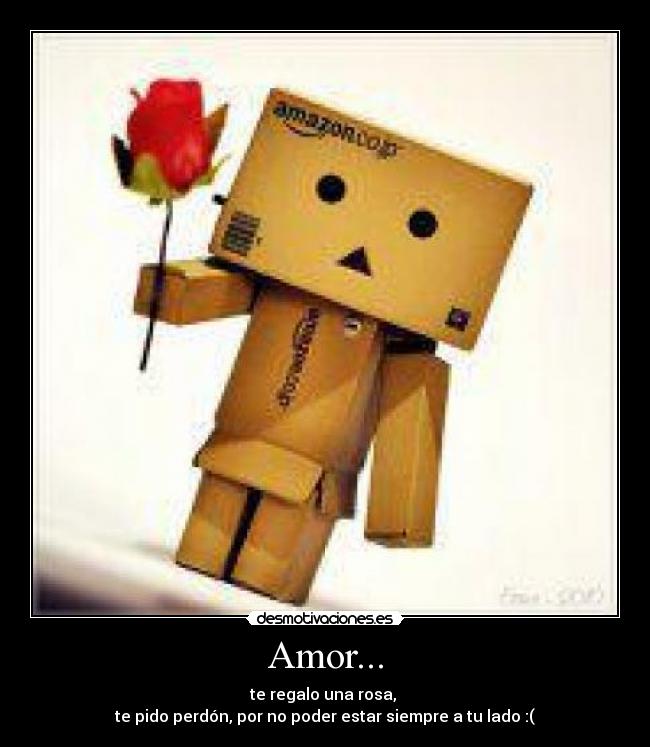 Amor... - te regalo una rosa,
te pido perdón, por no poder estar siempre a tu lado :(