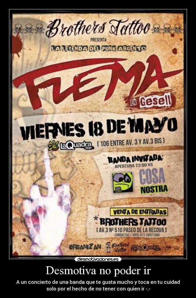 Desmotiva no poder ir - A un concierto de una banda que te gusta mucho y toca en tu cuidad
solo por el hecho de no tener con quien ir -.-