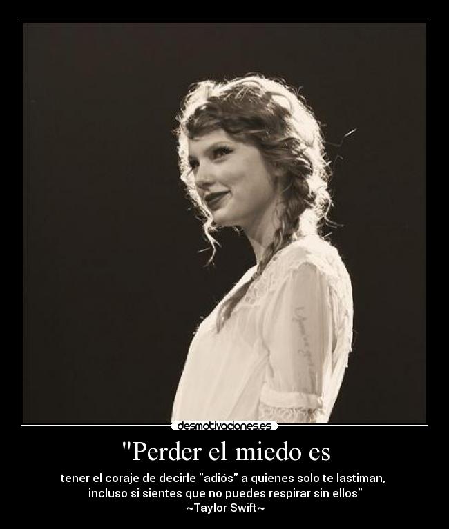 Perder el miedo es - tener el coraje de decirle adiós a quienes solo te lastiman,
incluso si sientes que no puedes respirar sin ellos
~Taylor Swift~