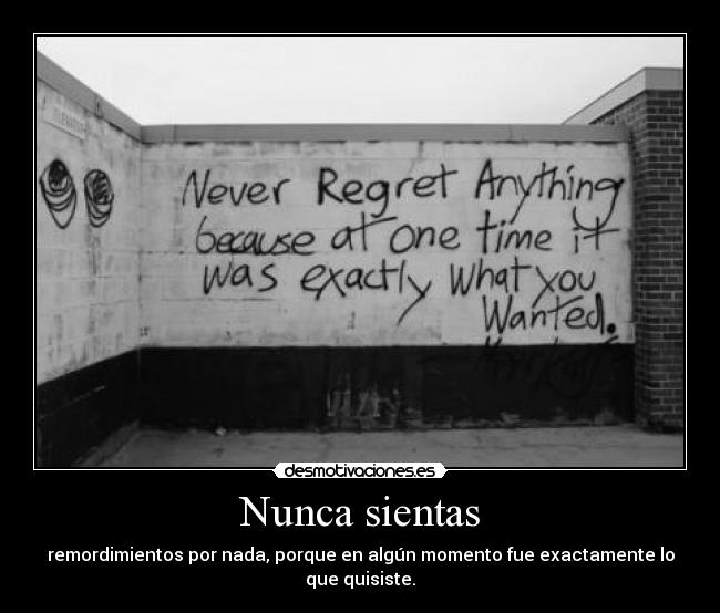 Nunca sientas - remordimientos por nada, porque en algún momento fue exactamente lo que quisiste.