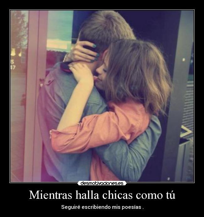 Mientras halla chicas como tú - Seguiré escribiendo mis poesías .