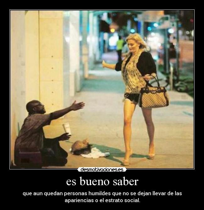 es bueno saber - que aun quedan personas humildes que no se dejan llevar de las
apariencias o el estrato social.